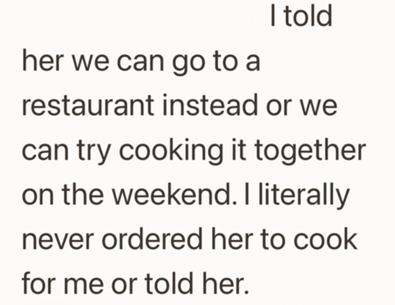 her we can go to a I told restaurant instead or we can try cooking it together on the weekend. I literally never ordered her to cook for me or told her.