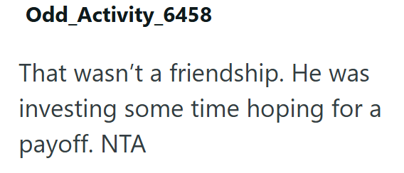 Odd_Activity_6458 That wasn't a friendship. He was investing some time hoping for a payoff. NTA