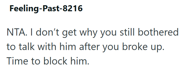 Feeling-Past-8216 NTA. I don't get why you still bothered to talk with him after you broke up. Time to block him.