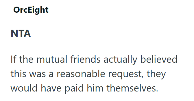 OrcEight NTA If the mutual friends actually believed this was a reasonable request, they would have paid him themselves.