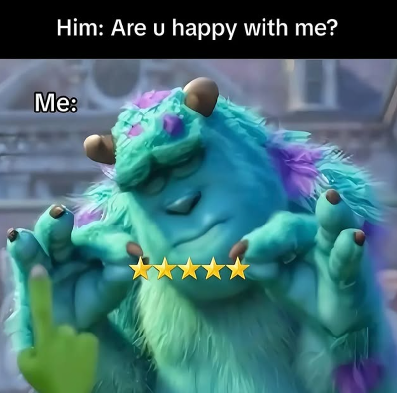 Him: Are u happy with me? Me: