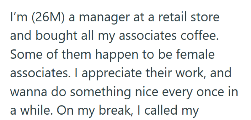 I'm (26M) a manager at a retail store and bought all my associates coffee. Some of them happen to be female associates. I appreciate their work, and wanna do something nice every once in a while. On my break, I called my