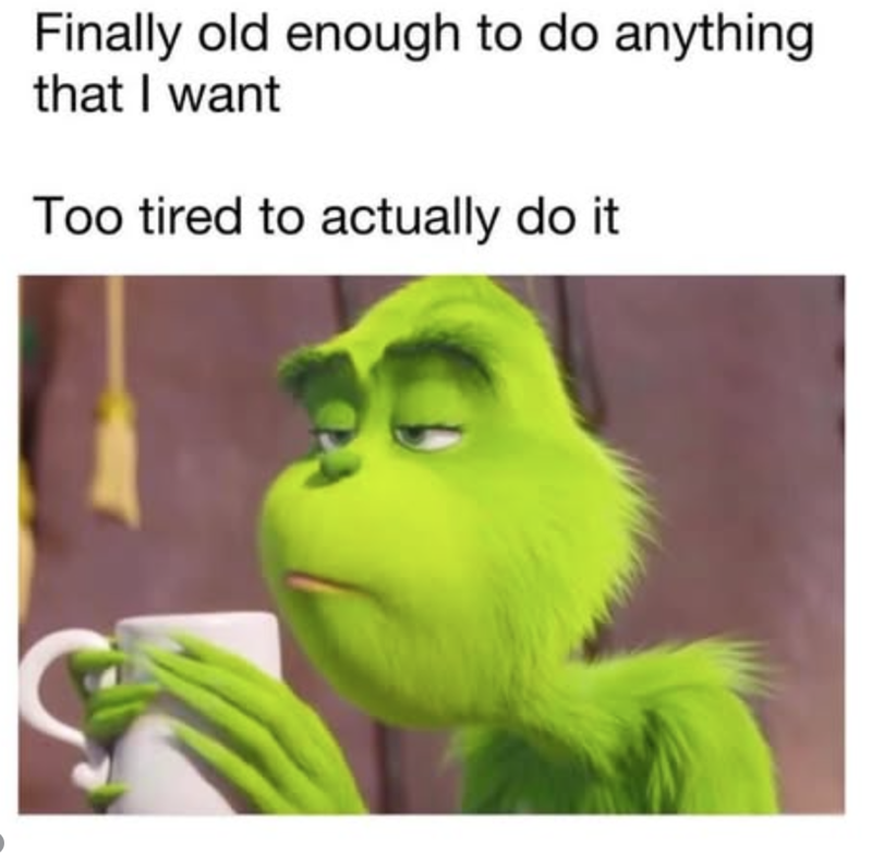 Finally old enough to do anything that I want Too tired to actually do it