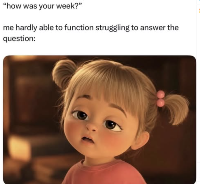 "how was your week?" me hardly able to function struggling to answer the question: