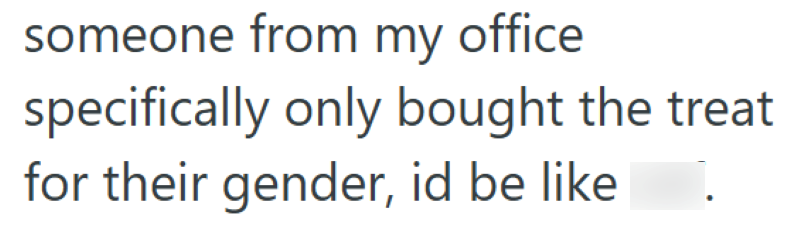 someone from my office specifically only bought the treat for their gender, id be like wtf.