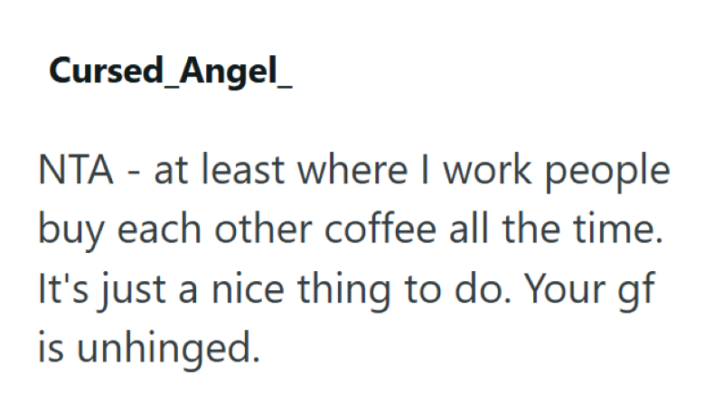 Cursed_Angel_ NTA - at least where I work people buy each other coffee all the time. It's just a nice thing to do. Your gf is unhinged.