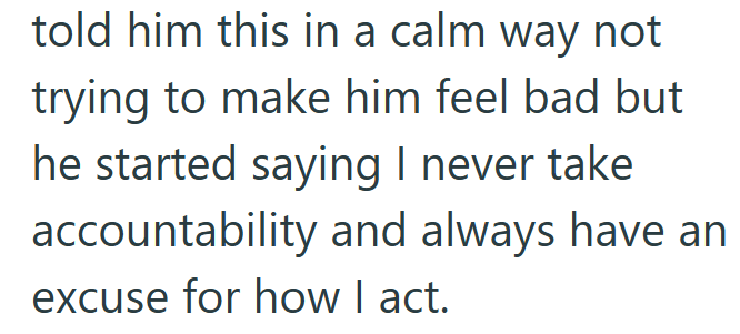told him this in a calm way not trying to make him feel bad but he started saying I never take accountability and always have an excuse for how I act.