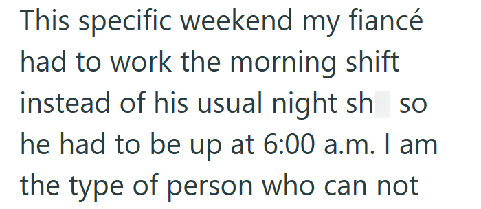 This specific weekend my fiancé had to work the morning shift instead of his usual night sh_so he had to be up at 6:00 a.m. I am the type of person who can not