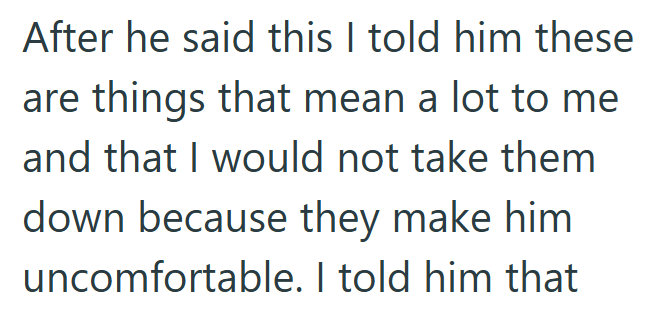 After he said this I told him these are things that mean a lot to me and that I would not take them down because they make him uncomfortable. I told him that