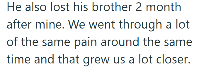 He also lost his brother 2 month after mine. We went through a lot of the same pain around the same time and that grew us a lot closer.