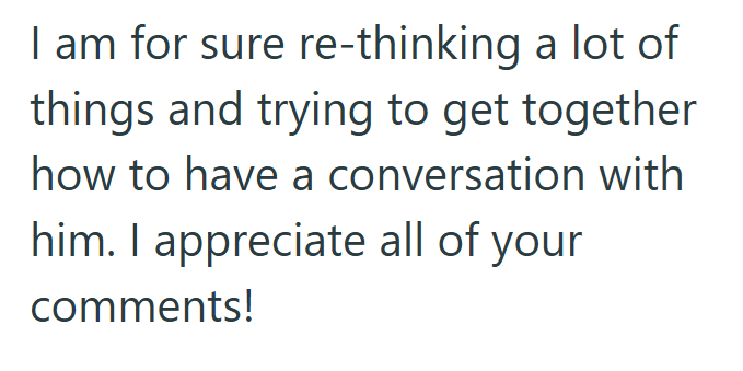 I am for sure re-thinking a lot of things and trying to get together how to have a conversation with him. I appreciate all of your comments!