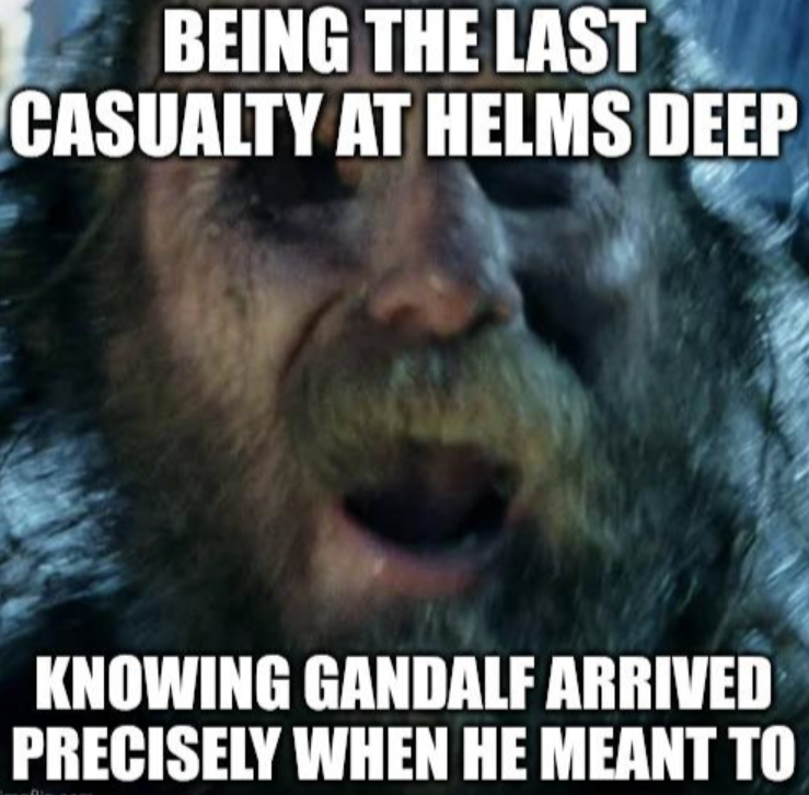 BEING THE LAST CASUALTY AT HELMS DEEP KNOWING GANDALF ARRIVED PRECISELY WHEN HE MEANT TO