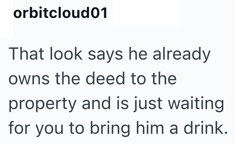 orbitcloud01 That look says he already owns the deed to the property and is just waiting for you to bring him a drink.