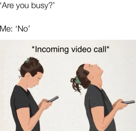 'Are you busy?' Me: 'No' *Incoming video call*