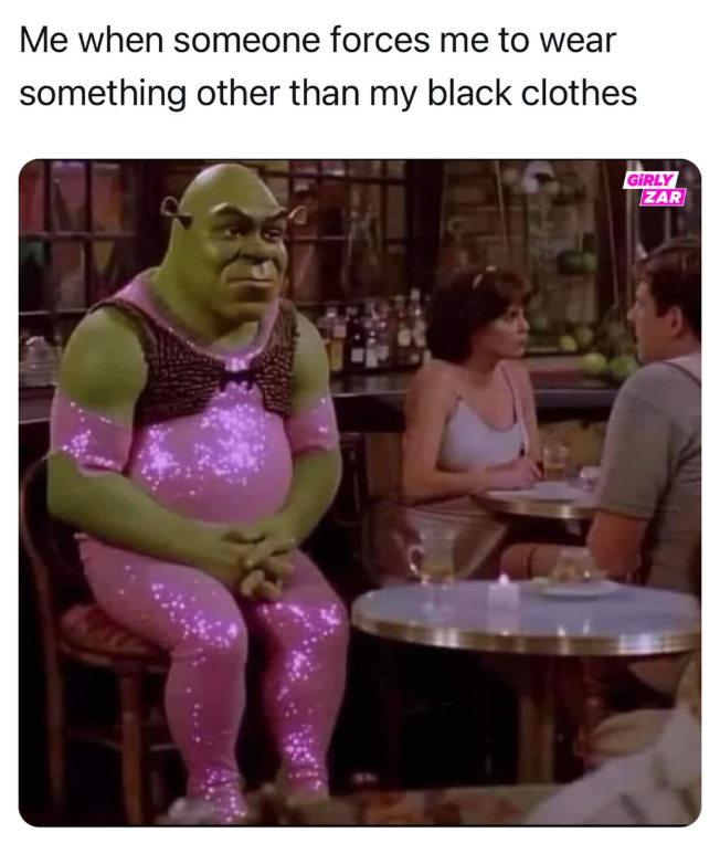 Me when someone forces me to wear something other than my black clothes GIRLY ZAR