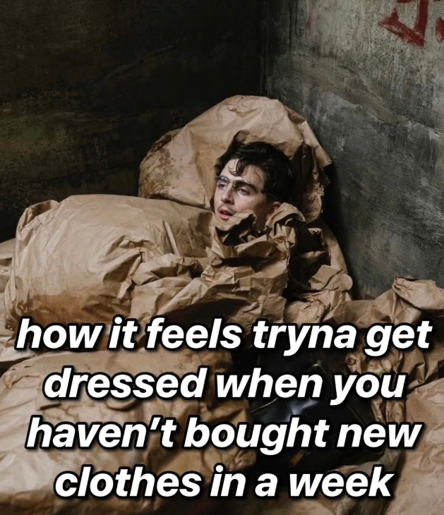 how it feels tryna get dressed when you haven't bought new clothes in a week