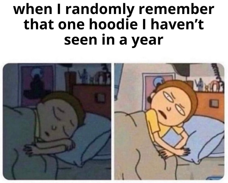 when I randomly remember that one hoodie I haven't seen in a year