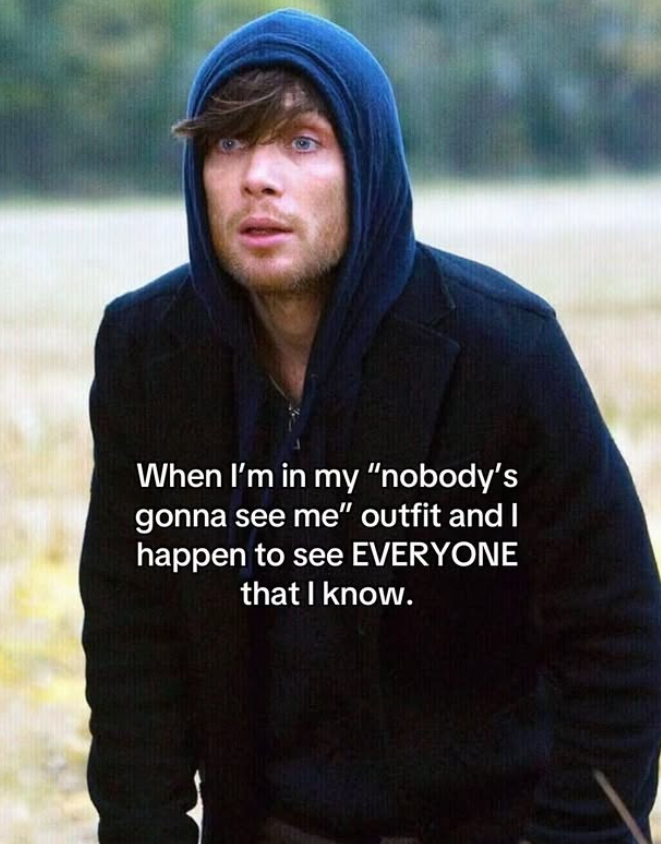 When I'm in my "nobody's gonna see me" outfit and I happen to see EVERYONE that I know.