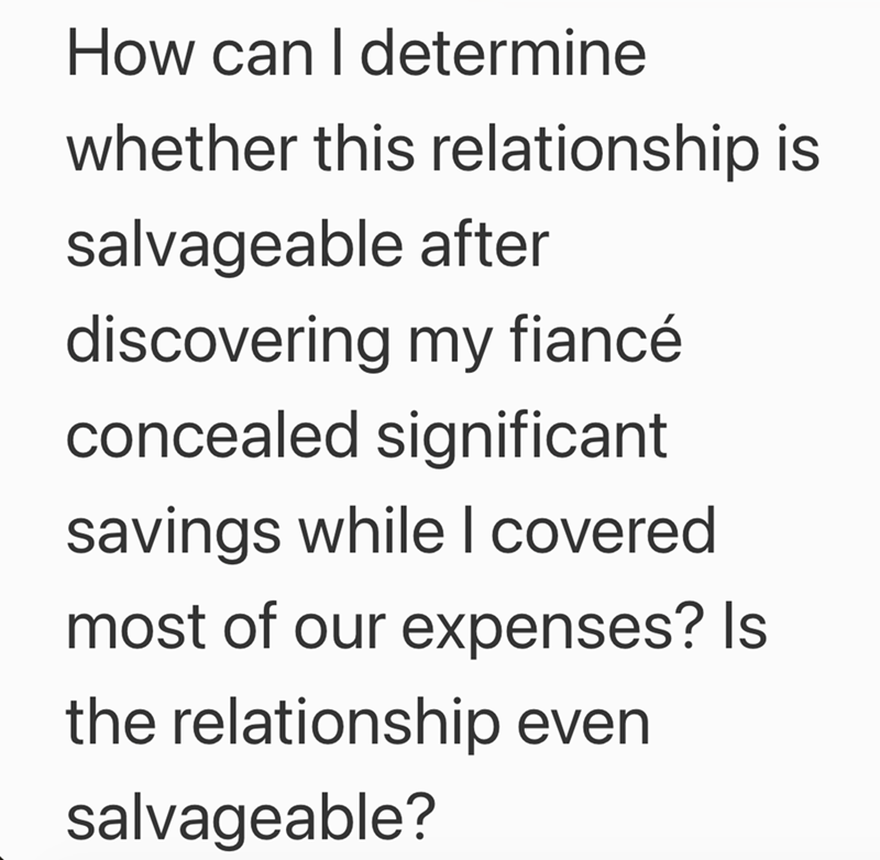 How can I determine whether this relationship is salvageable after discovering my fiancé concealed significant savings while I covered most of our expenses? Is the relationship even salvageable?