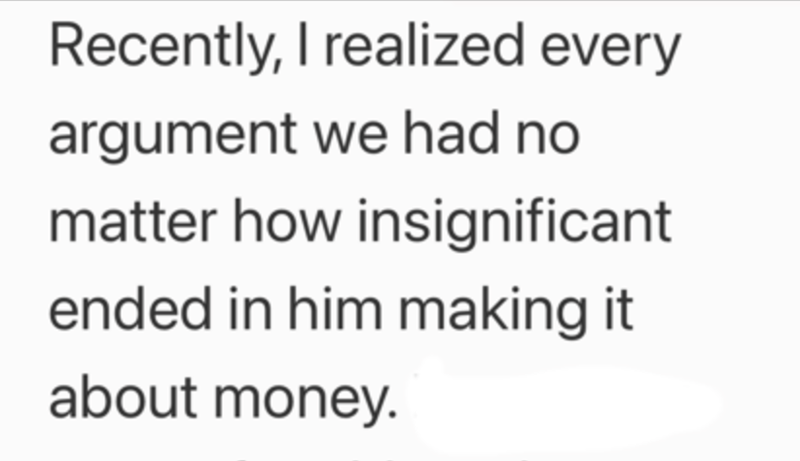 Recently, I realized every argument we had no matter how insignificant ended in him making it about money.