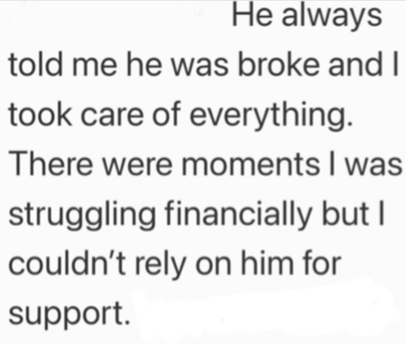 He always told me he was broke and I took care of everything. There were moments I was struggling financially but I couldn't rely on him for support.