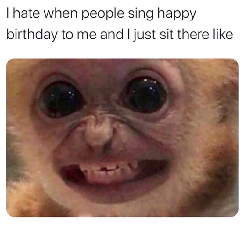 I hate when people sing happy birthday to me and I just sit there like