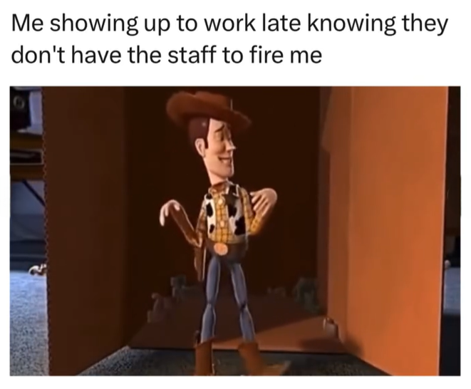 Me showing up to work late knowing they don't have the staff to fire me