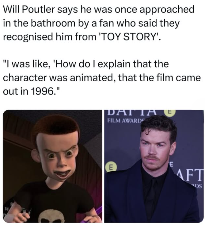 Will Poutler says he was once approached in the bathroom by a fan who said they recognised him from 'TOY STORY'. "I was like, 'How do I explain that the character was animated, that the film came out in 1996." DATTA Է FILM AWARDS E E AFT DS