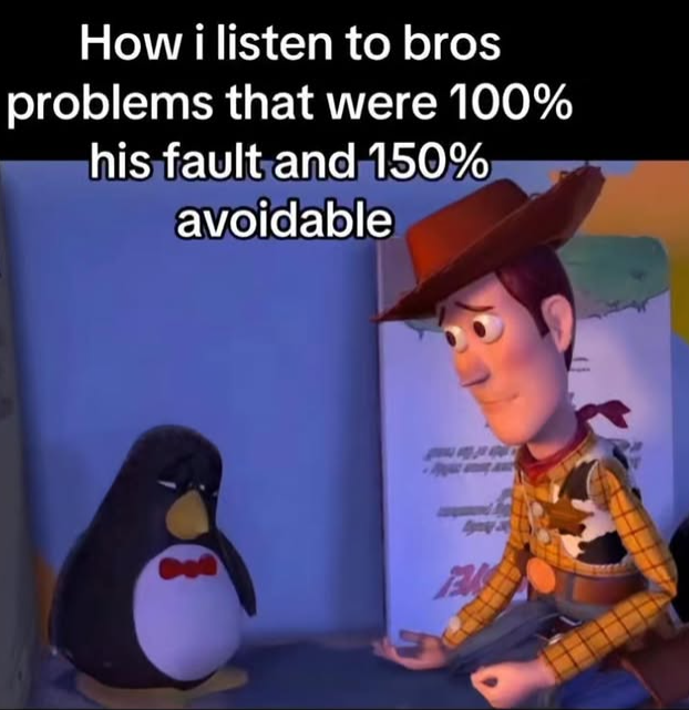 How i listen to bros problems that were 100% his fault and 150% avoidable BAS