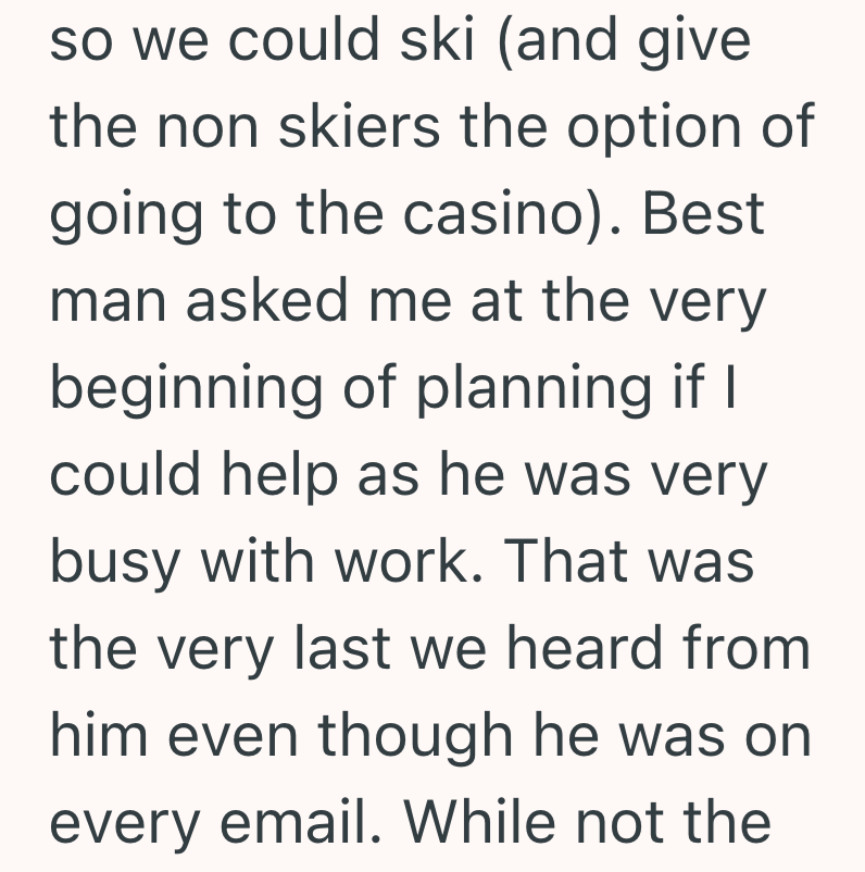 so we could ski (and give the non skiers the option of going to the casino). Best man asked me at the very beginning of planning if I could help as he was very busy with work. That was the very last we heard from him even though he was on every email. While not the