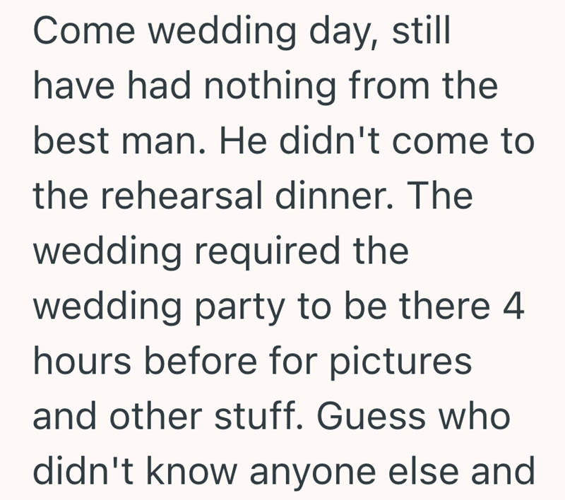 Come wedding day, still have had nothing from the best man. He didn't come to the rehearsal dinner. The wedding required the wedding party to be there 4 hours before for pictures. and other stuff. Guess who didn't know anyone else and