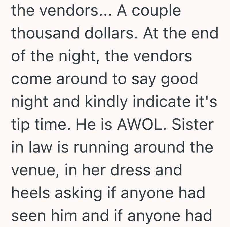 the vendors... A couple thousand dollars. At the end of the night, the vendors come around to say good night and kindly indicate it's tip time. He is AWOL. Sister in law is running around the venue, in her dress and heels asking if anyone had seen him and if anyone had