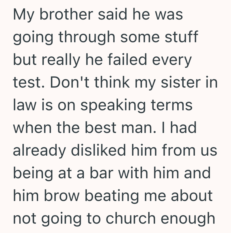 My brother said he was going through some stuff but really he failed every test. Don't think my sister in law is on speaking terms when the best man. I had already disliked him from us being at a bar with him and him brow beating me about not going to church enough
