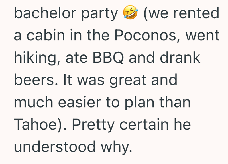 bachelor party (we rented a cabin in the Poconos, went hiking, ate BBQ and drank beers. It was great and much easier to plan than Tahoe). Pretty certain he understood why.