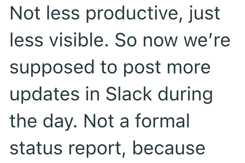 Not less productive, just less visible. So now we're supposed to post more updates in Slack during the day. Not a formal status report, because