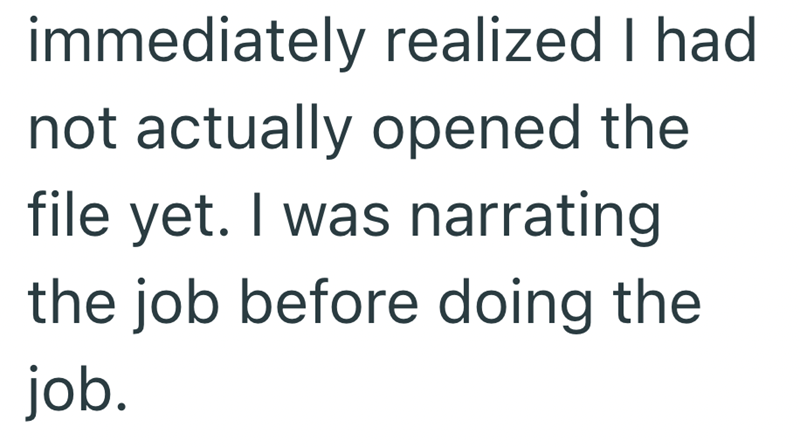 immediately realized I had. not actually opened the file yet. I was narrating the job before doing the job.