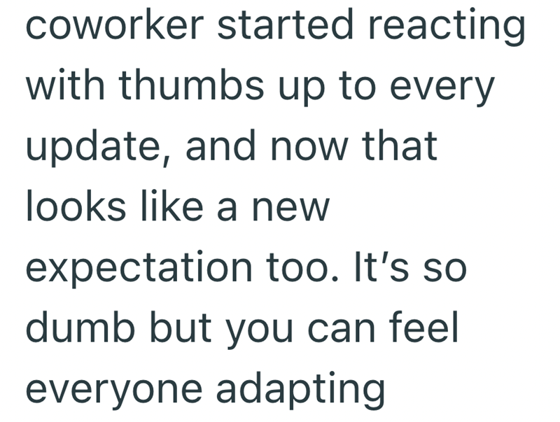 coworker started reacting with thumbs up to every update, and now that looks like a new expectation too. It's so dumb but you can feel everyone adapting