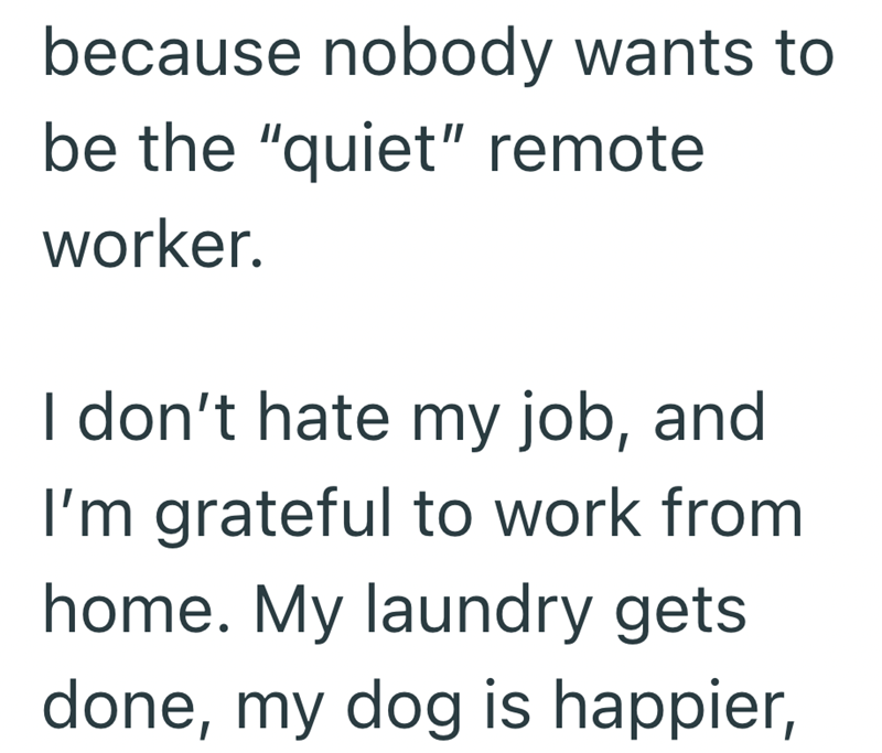 because nobody wants to be the "quiet" remote worker. I don't hate my job, and I'm grateful to work from home. My laundry gets done, my dog is happier,