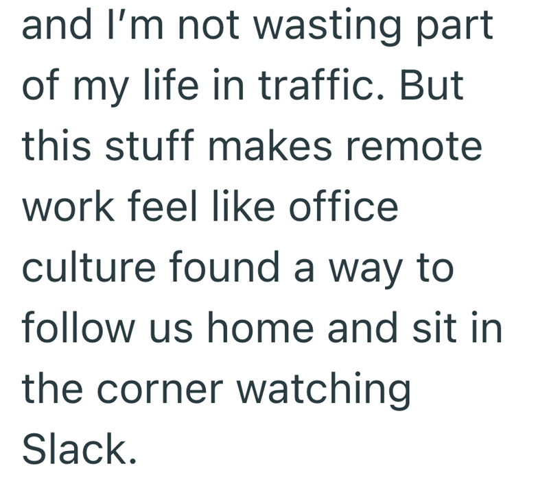 and I'm not wasting part of my life in traffic. But this stuff makes remote work feel like office culture found a way to follow us home and sit in the corner watching Slack.