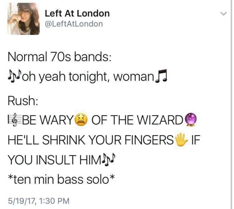 Left At London @LeftAtLondon Normal 70s bands: oh yeah tonight, woman♫ Rush: I BE WARY OF THE WIZARDO HE'LL SHRINK YOUR FINGERS WIF YOU INSULT HIM♪♪ *ten min bass solo* 5/19/17, 1:30 PM