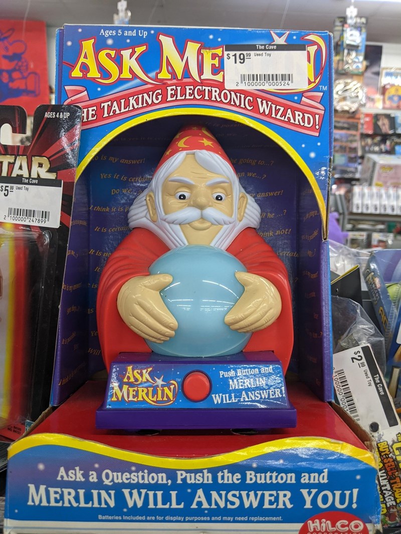 AGES 4&UP TAR The Cave $599 US 99 Used Toy 2 100000 247899 Ages 5 and Up ⚫ The Cave 99 Used Toy $19.99 100000 000524 ASK ME HE TALKING ELECTRONIC WIZARD! is ves o is my answer! Yes it is certar Do we Zthink it is p It is certain It is no he going to...7 an we...? answer! he...? hink not! Certain TM It Sismis IS Jes Ye Will ASK MERLINO Push Button and MERLIN WILL ANSWER! The Cave $299 Used Toy BUY SELL T VINTAGE NO. 8412 Ask a Question, Push the Button and MERLIN WILL ANSWER YOU! Batteries Includ