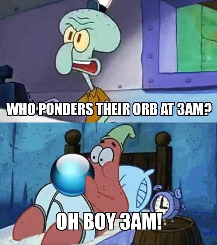 WHO PONDERS THEIR ORB AT 3AM? OH BOY 3AM!