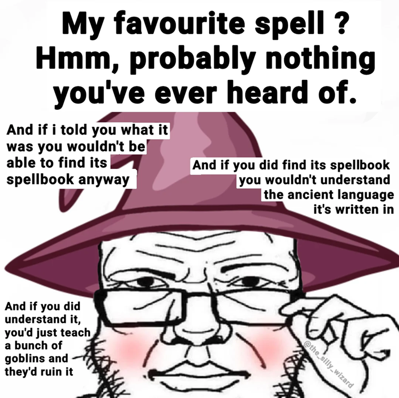 My favourite spell? Hmm, probably nothing you've ever heard of. And if i told you what it was you wouldn't be able to find its spellbook anyway And if you did find its spellbook you wouldn't understand the ancient language it's written in And if you did understand it, you'd just teach a bunch of goblins and they'd ruin it @the_silly wizard