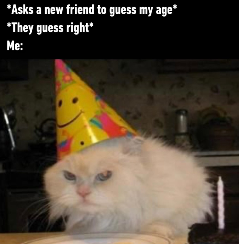 *Asks a new friend to guess my age* *They guess right* Me: