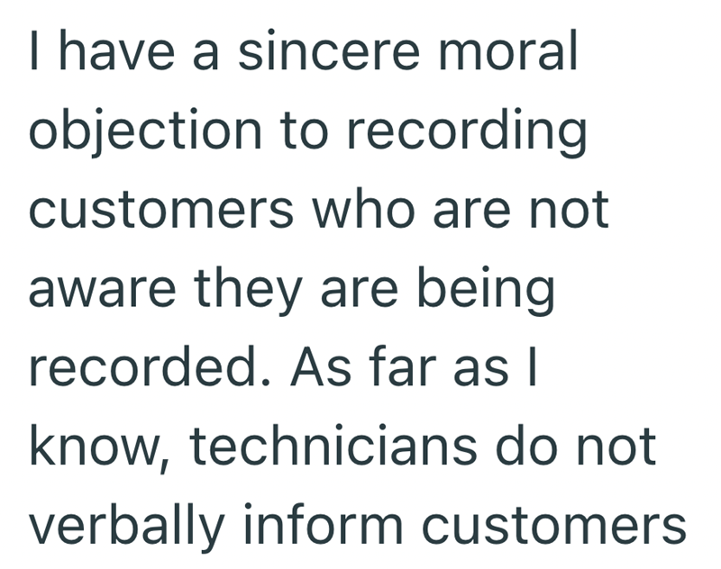 I have a sincere moral objection to recording customers who are not aware they are being recorded. As far as I know, technicians do not verbally inform customers