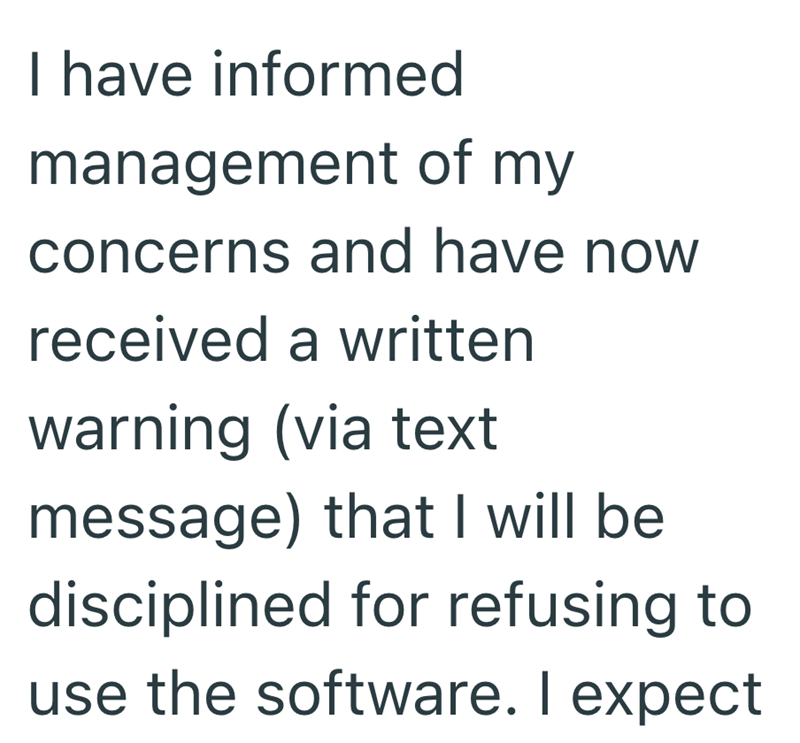 I have informed management of my concerns and have now received a written warning (via text message) that I will be disciplined for refusing to use the software. I expect