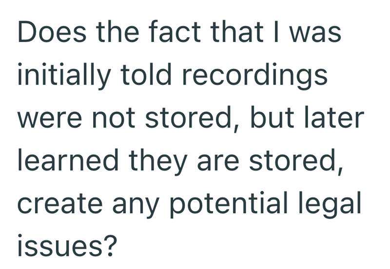 Does the fact that I was initially told recordings. were not stored, but later learned they are stored, create any potential legal issues?