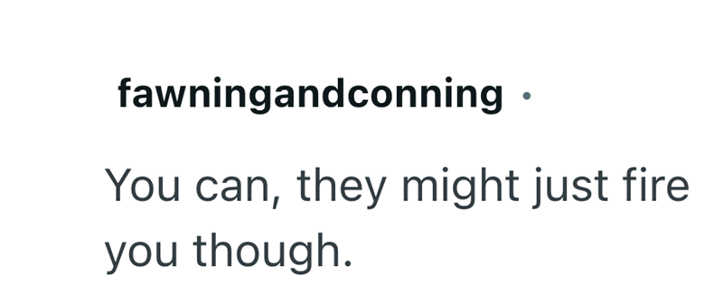 fawningandconning ⚫ You can, they might just fire you though.