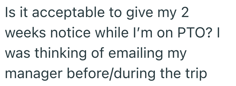 Is it acceptable to give my 2 weeks notice while I'm on PTO? I was thinking of emailing my manager before/during the trip
