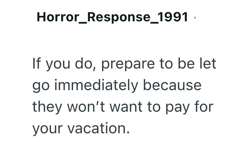 If Horror_Response_1991 you do, prepare to be let go immediately because they won't want to pay for your vacation.